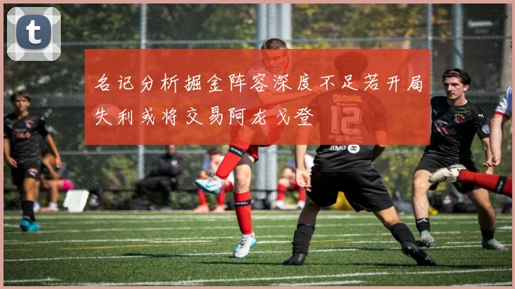 名记分析掘金阵容深度不足若开局失利或将交易阿龙戈登