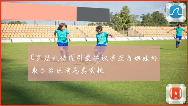 C罗婚礼传闻引发热议亲友与姐妹均表示否认消息真实性