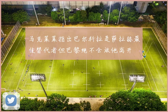 马克莱莱指出巴尔科拉是萨拉赫最佳替代者但巴黎绝不会放他离开