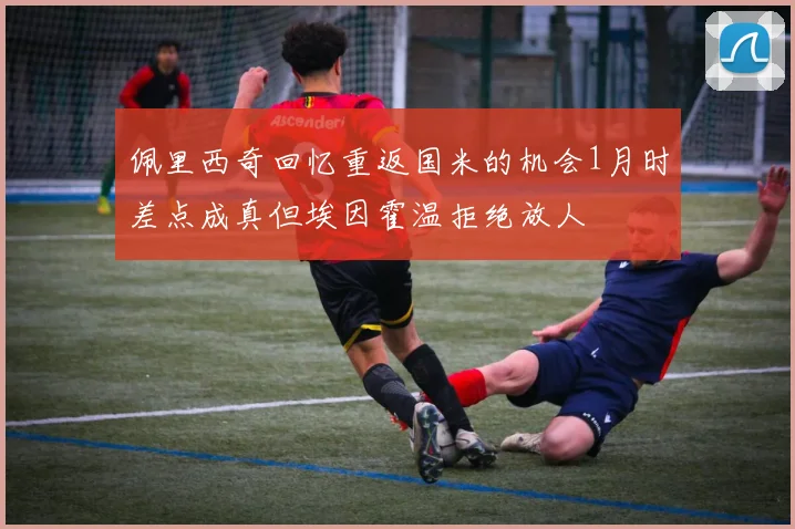 佩里西奇回忆重返国米的机会1月时差点成真但埃因霍温拒绝放人