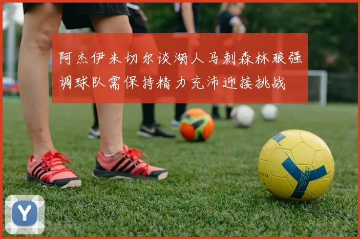 阿杰伊米切尔谈湖人马刺森林狼强调球队需保持精力充沛迎接挑战