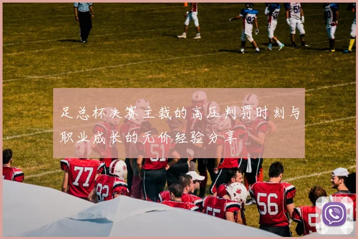 足总杯决赛主裁的高压判罚时刻与职业成长的无价经验分享