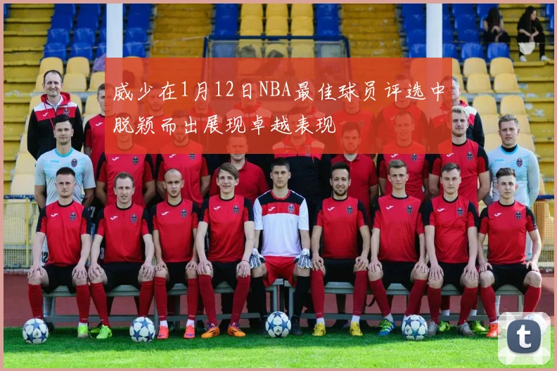 威少在1月12日NBA最佳球员评选中脱颖而出展现卓越表现