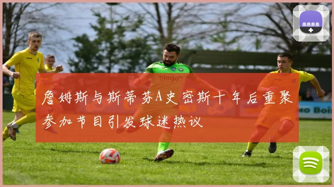詹姆斯与斯蒂芬A史密斯十年后重聚参加节目引发球迷热议