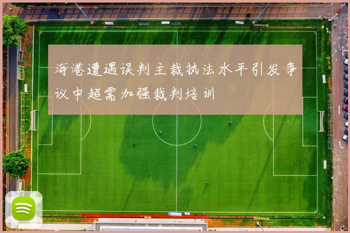 海港遭遇误判主裁执法水平引发争议中超需加强裁判培训