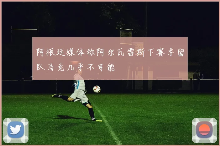 阿根廷媒体称阿尔瓦雷斯下赛季留队马竞几乎不可能