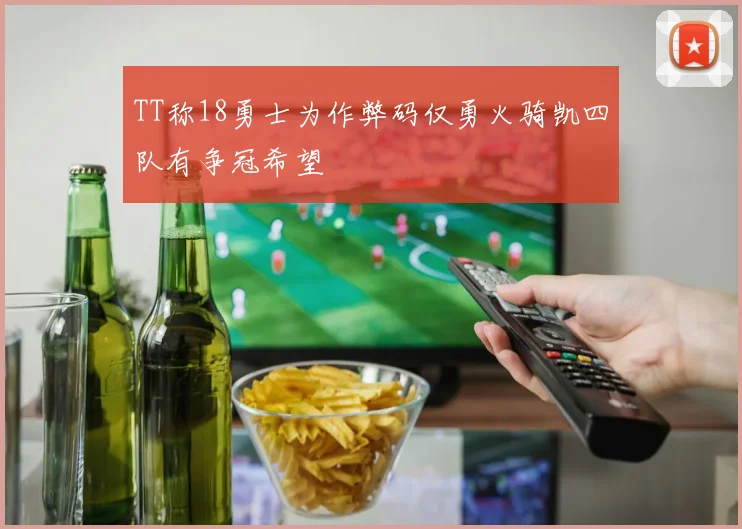 TT称18勇士为作弊码仅勇火骑凯四队有争冠希望