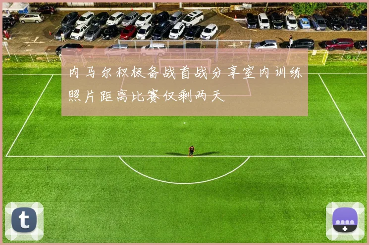 内马尔积极备战首战分享室内训练照片距离比赛仅剩两天