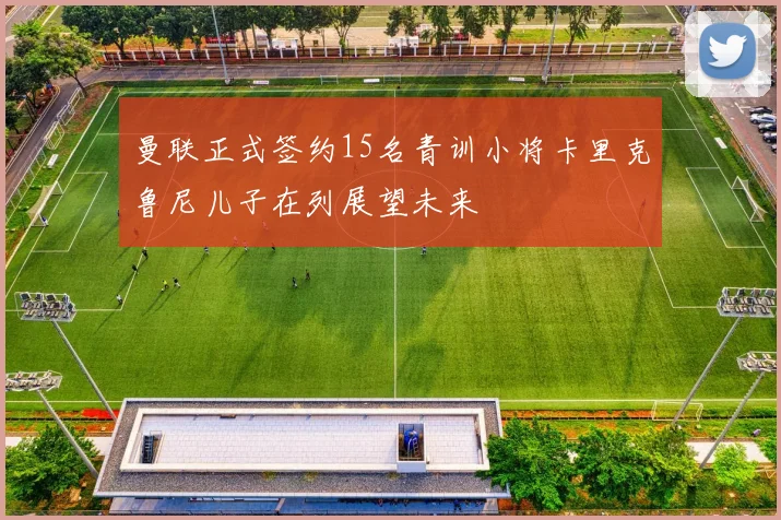 曼联正式签约15名青训小将卡里克鲁尼儿子在列展望未来