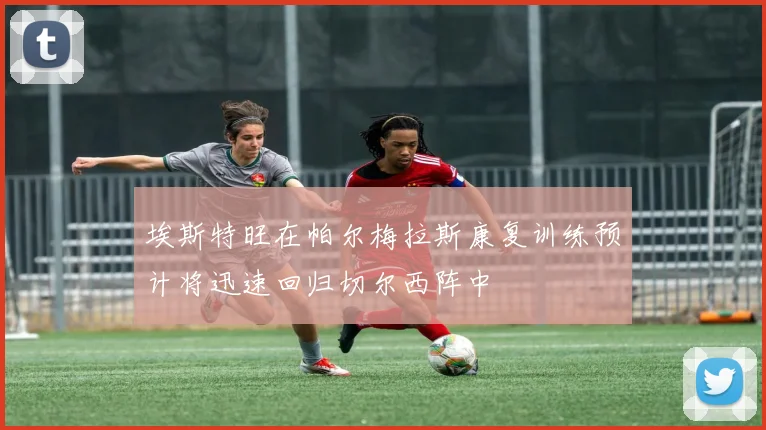 埃斯特旺在帕尔梅拉斯康复训练预计将迅速回归切尔西阵中