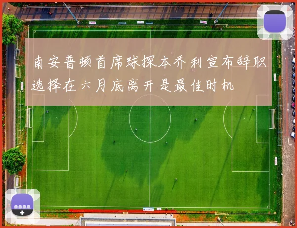 南安普顿首席球探本乔利宣布辞职选择在六月底离开是最佳时机
