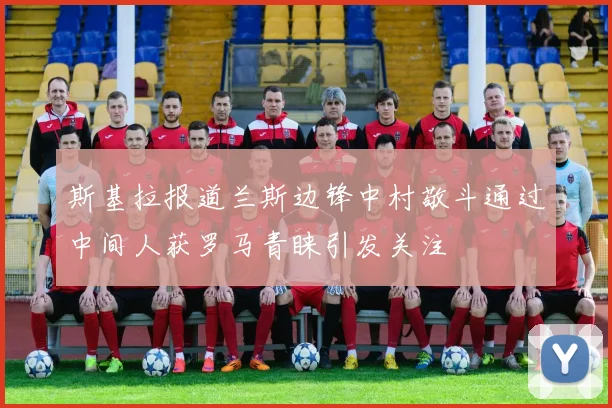 斯基拉报道兰斯边锋中村敬斗通过中间人获罗马青睐引发关注