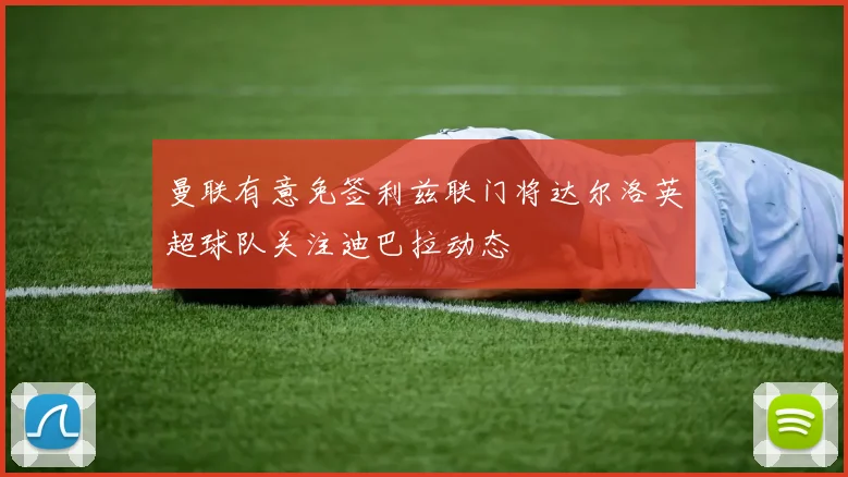 曼联有意免签利兹联门将达尔洛英超球队关注迪巴拉动态