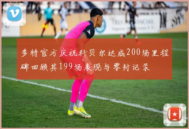 多特官方庆祝科贝尔达成200场里程碑回顾其199场表现与零封记录