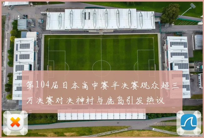 第104届日本高中赛半决赛观众超三万决赛对决神村与鹿岛引发热议