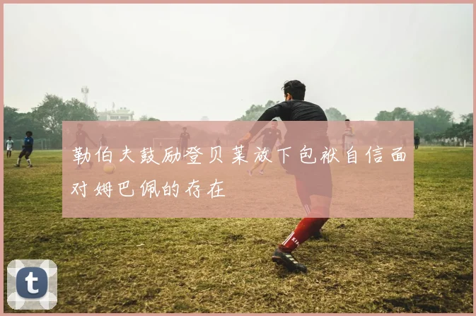 勒伯夫鼓励登贝莱放下包袱自信面对姆巴佩的存在