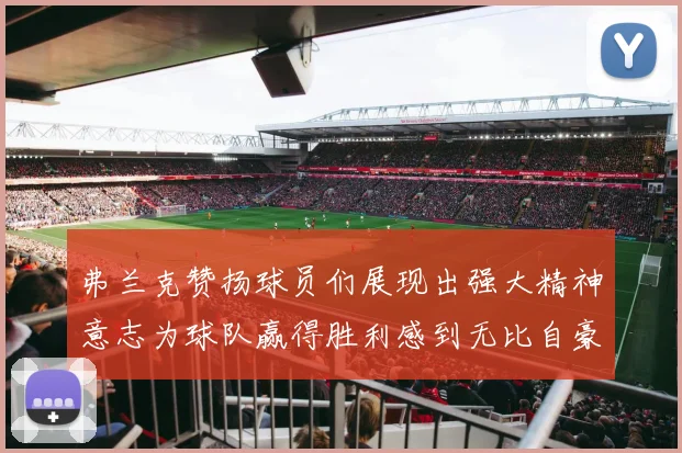 弗兰克赞扬球员们展现出强大精神意志为球队赢得胜利感到无比自豪