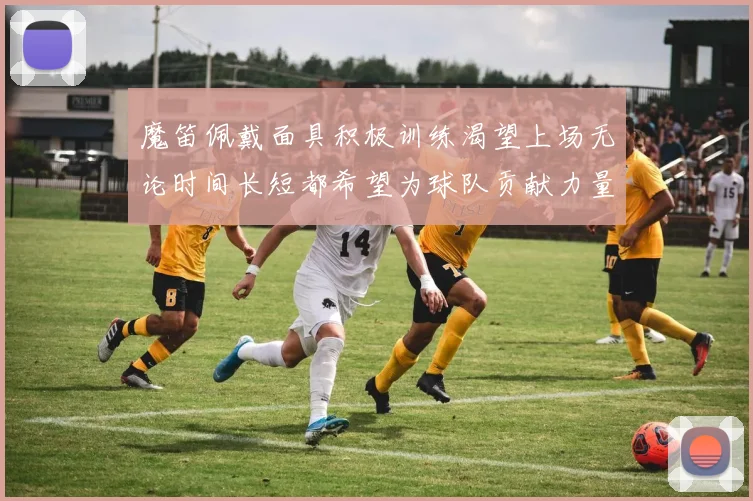 魔笛佩戴面具积极训练渴望上场无论时间长短都希望为球队贡献力量