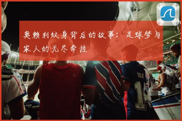 奥赖利纹身背后的故事：足球梦与家人的无尽牵挂