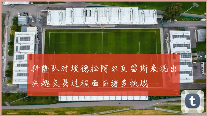科隆队对埃德松阿尔瓦雷斯表现出兴趣交易过程面临诸多挑战