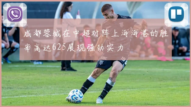 成都蓉城在中超对阵上海海港的胜率高达625展现强劲实力