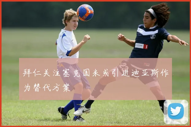 拜仁关注塞克国米或引进迪亚斯作为替代方案