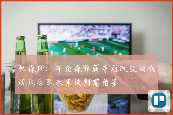 帕森斯：布伦森降薪夺冠改变游戏规则各队未来谈判需借鉴