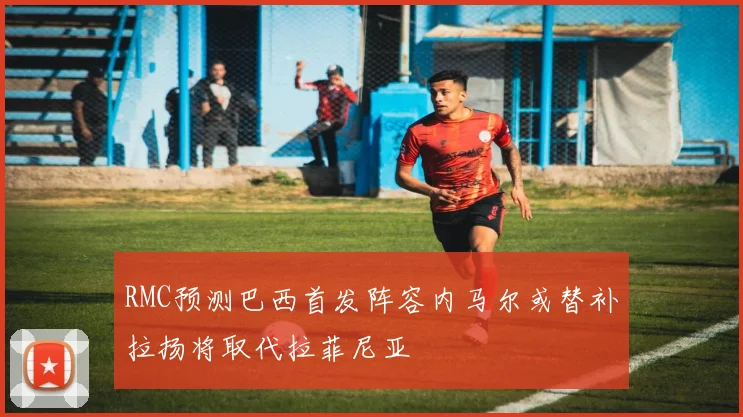 RMC预测巴西首发阵容内马尔或替补拉扬将取代拉菲尼亚