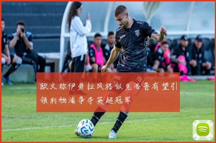 欧文称伊劳拉风格似克洛普有望引领利物浦争夺英超冠军
