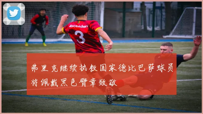 弗里克继续执教国家德比巴萨球员将佩戴黑色臂章致敬