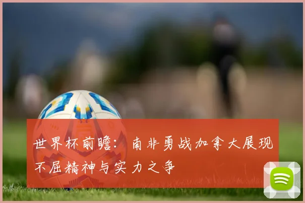 世界杯前瞻：南非勇战加拿大展现不屈精神与实力之争