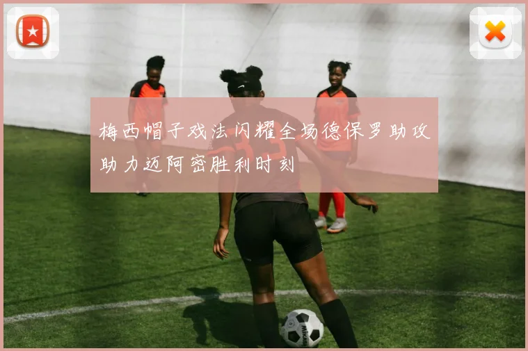 梅西帽子戏法闪耀全场德保罗助攻助力迈阿密胜利时刻